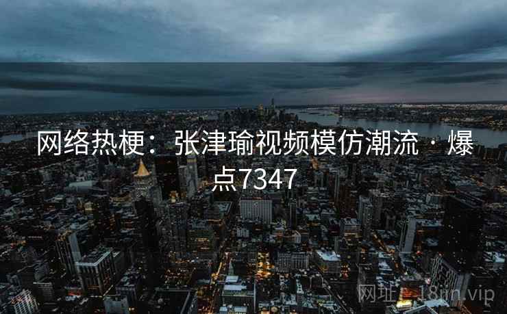 网络热梗：张津瑜视频模仿潮流 · 爆点7347