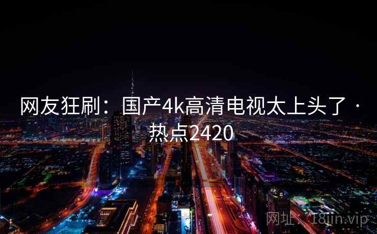 网友狂刷：国产4k高清电视太上头了 · 热点2420