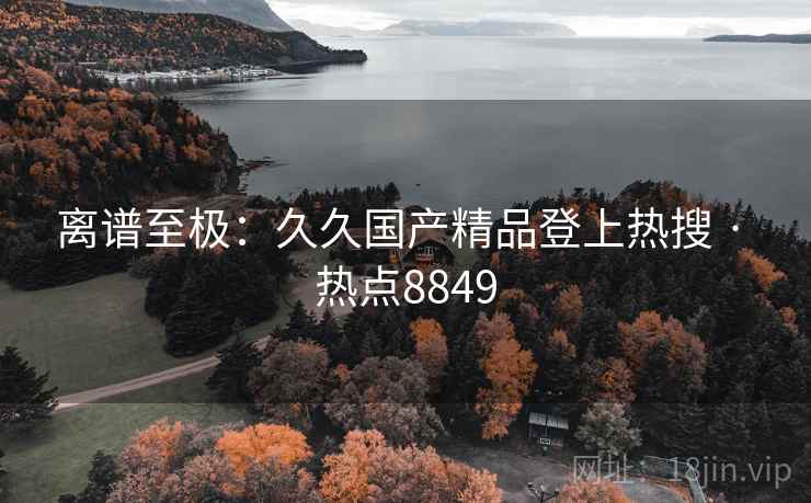 离谱至极：久久国产精品登上热搜 · 热点8849
