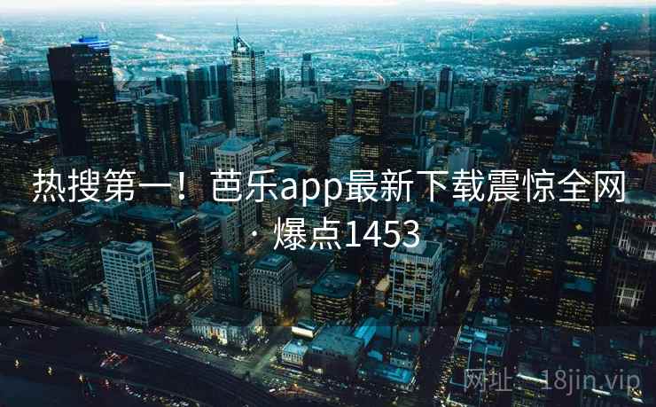 热搜第一！芭乐app最新下载震惊全网 · 爆点1453