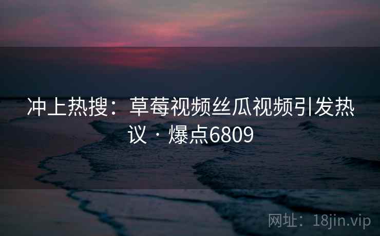 冲上热搜：草莓视频丝瓜视频引发热议 · 爆点6809
