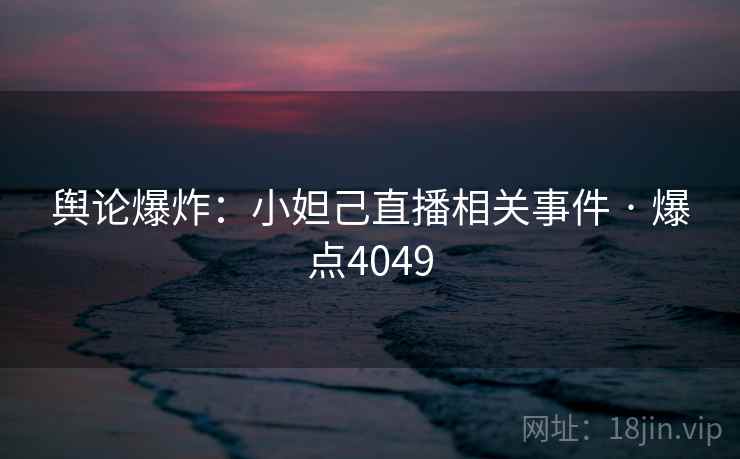 舆论爆炸：小妲己直播相关事件 · 爆点4049