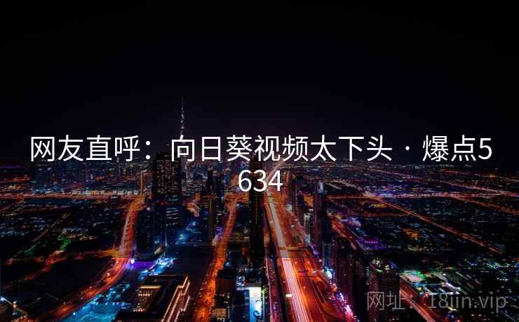 网友直呼：向日葵视频太下头 · 爆点5634