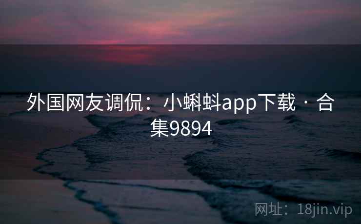 外国网友调侃：小蝌蚪app下载 · 合集9894