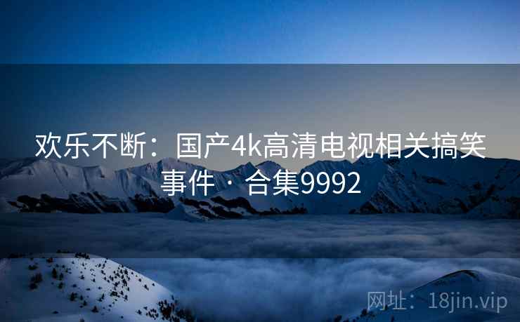 欢乐不断：国产4k高清电视相关搞笑事件 · 合集9992