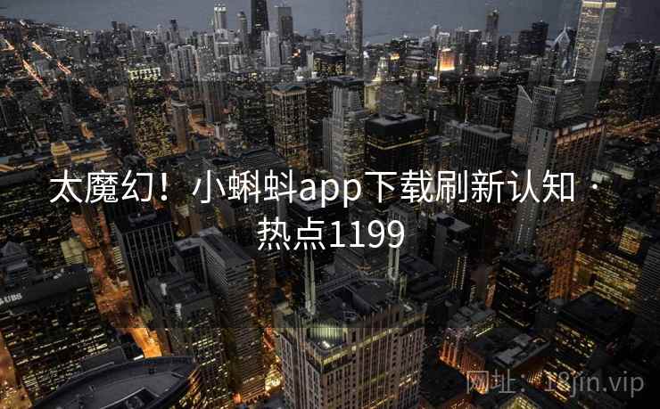 太魔幻！小蝌蚪app下载刷新认知 · 热点1199