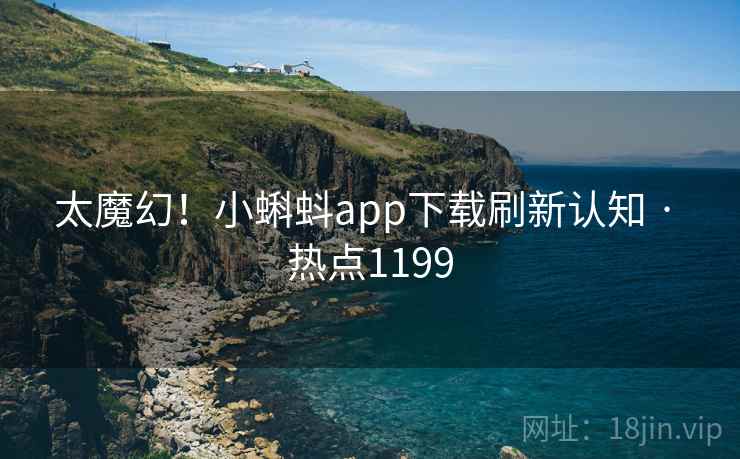 太魔幻！小蝌蚪app下载刷新认知 · 热点1199