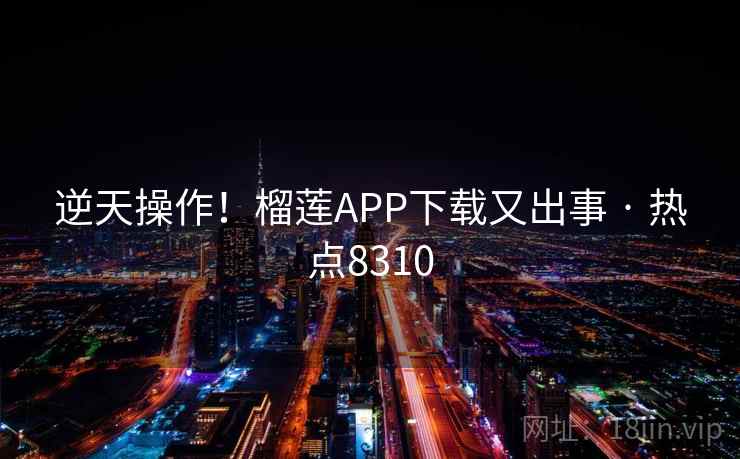 逆天操作！榴莲APP下载又出事 · 热点8310