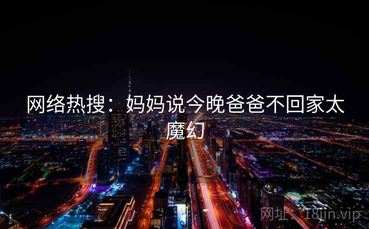 网络热搜：妈妈说今晚爸爸不回家太魔幻