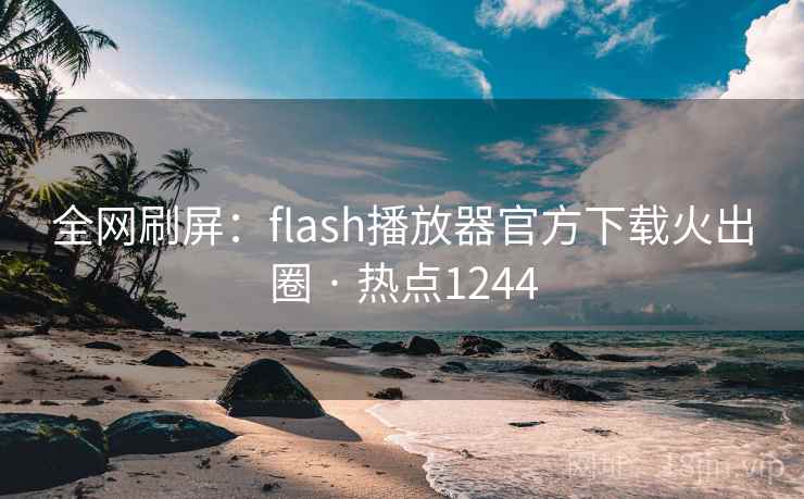 全网刷屏：flash播放器官方下载火出圈 · 热点1244  第1张