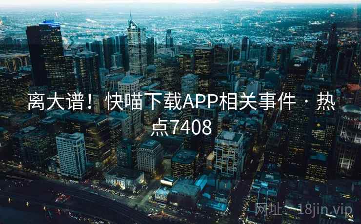 离大谱！快喵下载APP相关事件 · 热点7408