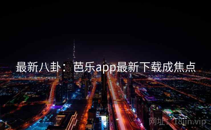 最新八卦：芭乐app最新下载成焦点