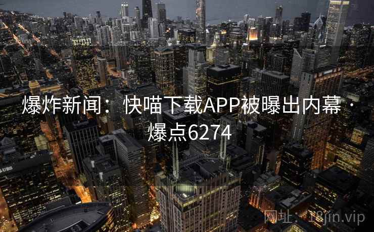 爆炸新闻：快喵下载APP被曝出内幕 · 爆点6274