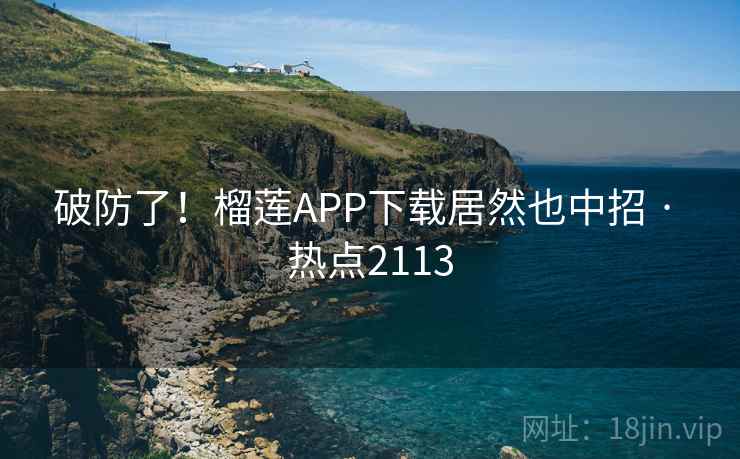 破防了！榴莲APP下载居然也中招 · 热点2113