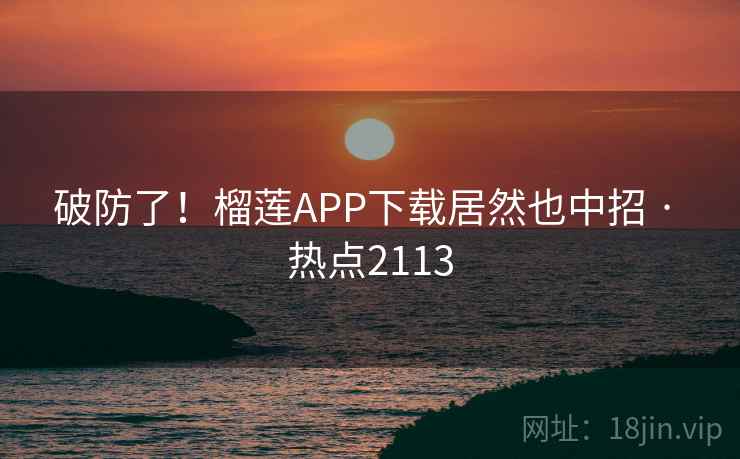 破防了！榴莲APP下载居然也中招 · 热点2113