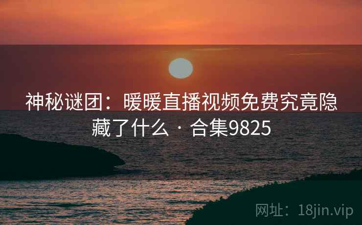 神秘谜团:暖暖直播视频免费究竟隐藏了什么 · 合集9825 第1张 神秘谜团:暖暖直播视频免费究竟隐藏了什么 · 合集9825 第1张