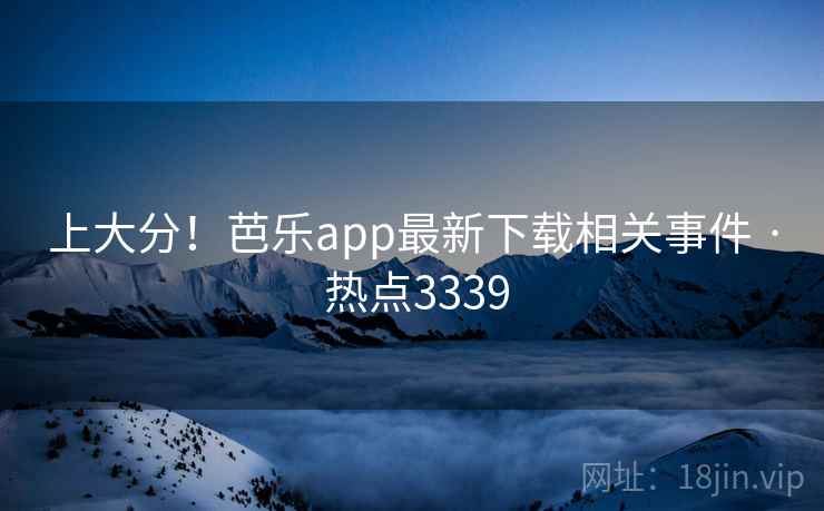上大分！芭乐app最新下载相关事件 · 热点3339
