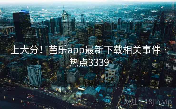 上大分！芭乐app最新下载相关事件 · 热点3339