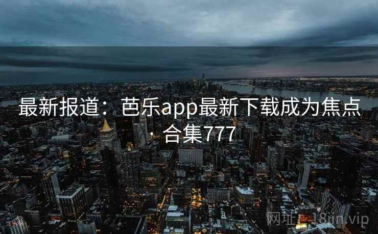 最新报道：芭乐app最新下载成为焦点 · 合集777