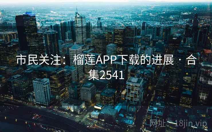 市民关注：榴莲APP下载的进展 · 合集2541