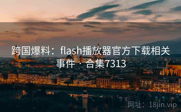 跨国爆料：flash播放器官方下载相关事件 · 合集7313