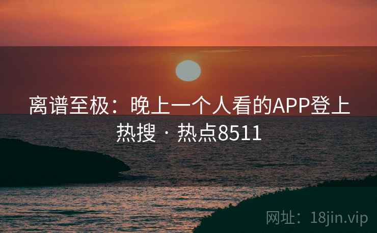 离谱至极:晚上一个人看的APP登上热搜 · 热点8511