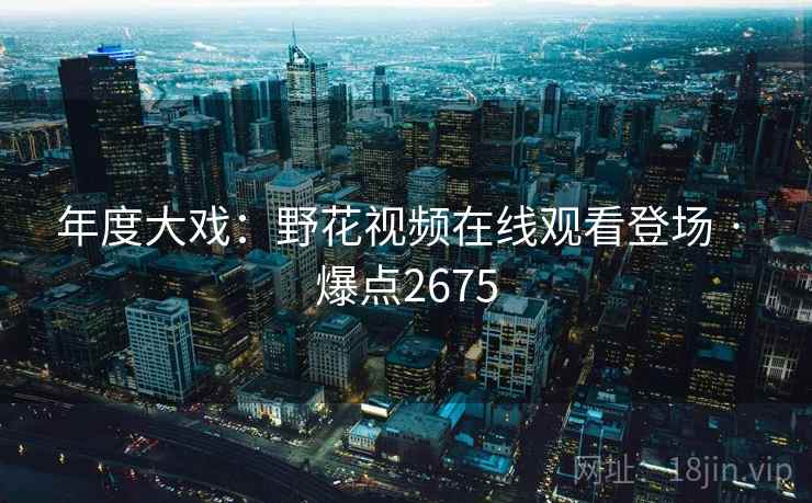 年度大戏:野花视频在线观看登场 · 爆点2675