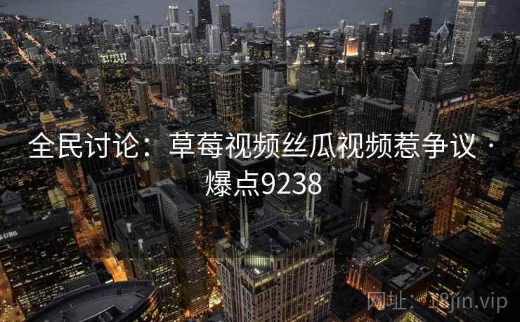 全民讨论：草莓视频丝瓜视频惹争议 · 爆点9238