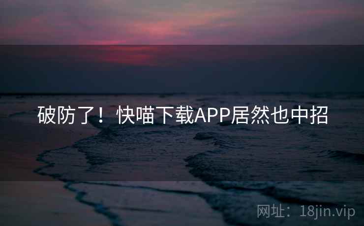 破防了！快喵下载APP居然也中招