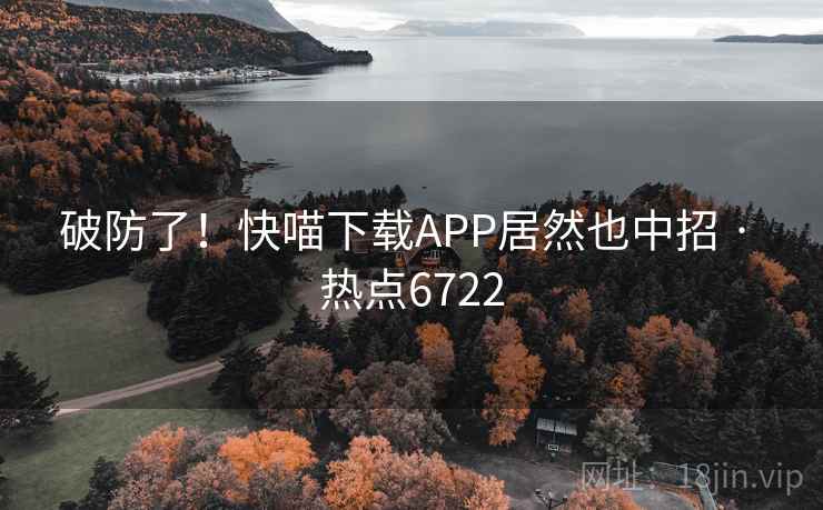 破防了！快喵下载APP居然也中招 · 热点6722