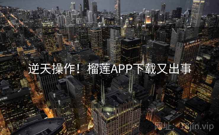 逆天操作！榴莲APP下载又出事