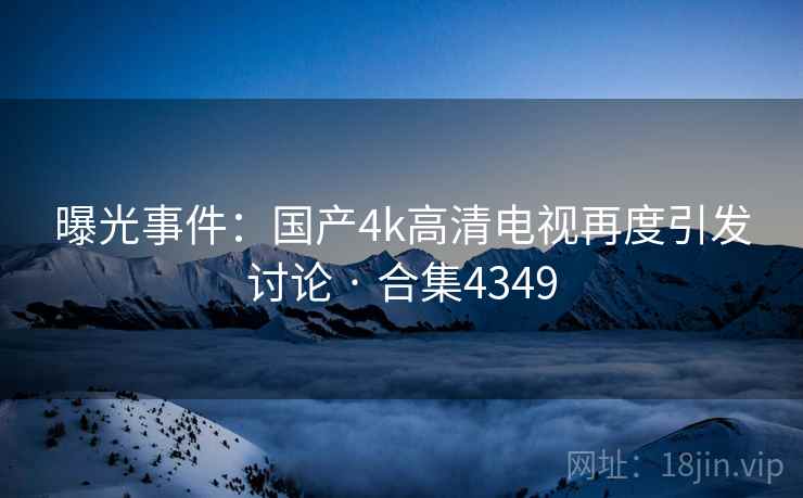 曝光事件：国产4k高清电视再度引发讨论 · 合集4349